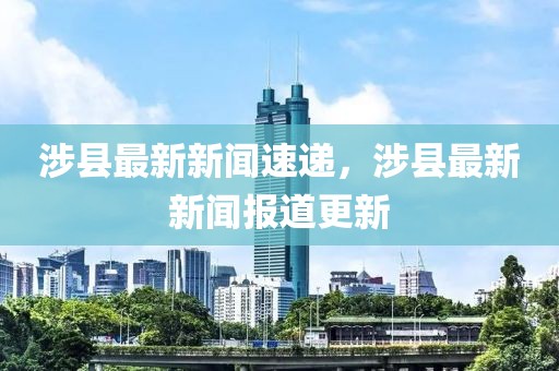 涉县最新新闻速递，涉县最新新闻报道更新