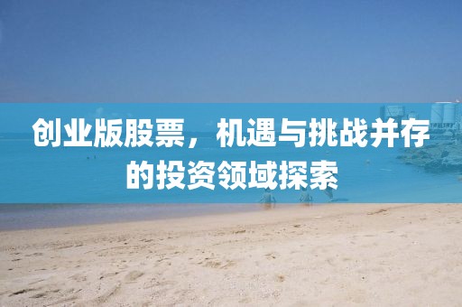 创业版股票，机遇与挑战并存的投资领域探索