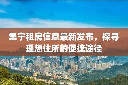 集宁租房信息最新发布，探寻理想住所的便捷途径