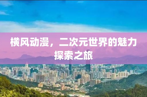 横风动漫，二次元世界的魅力探索之旅