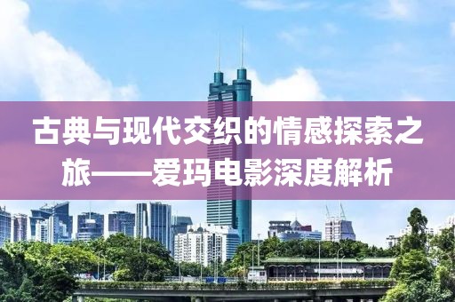 古典与现代交织的情感探索之旅——爱玛电影深度解析