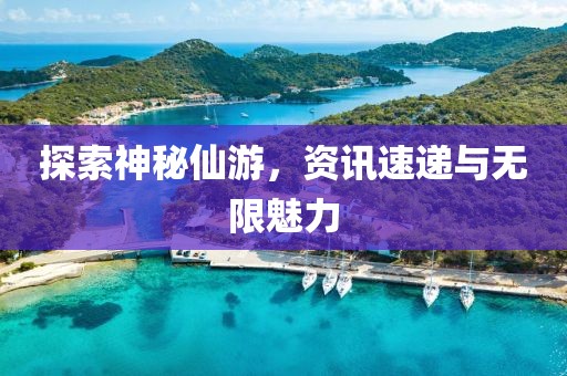 探索神秘仙游，资讯速递与无限魅力