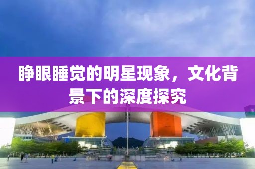 睁眼睡觉的明星现象，文化背景下的深度探究