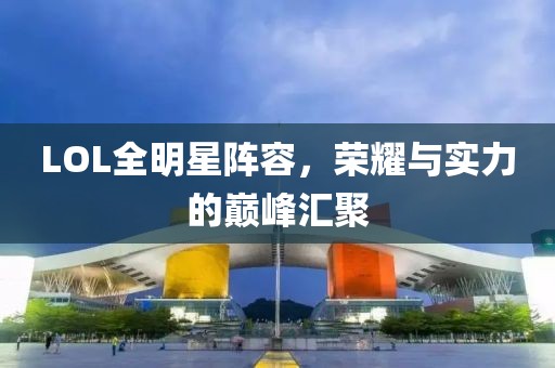 LOL全明星阵容，荣耀与实力的巅峰汇聚