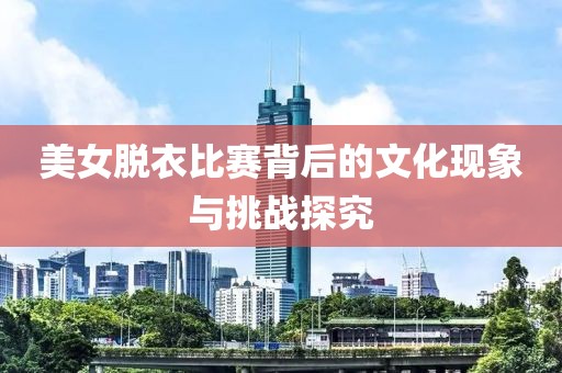 美女脱衣比赛背后的文化现象与挑战探究