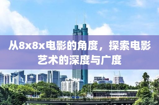 从8x8x电影的角度，探索电影艺术的深度与广度