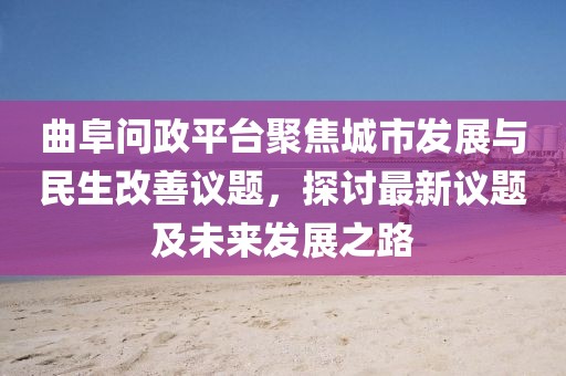 曲阜问政平台聚焦城市发展与民生改善议题，探讨最新议题及未来发展之路