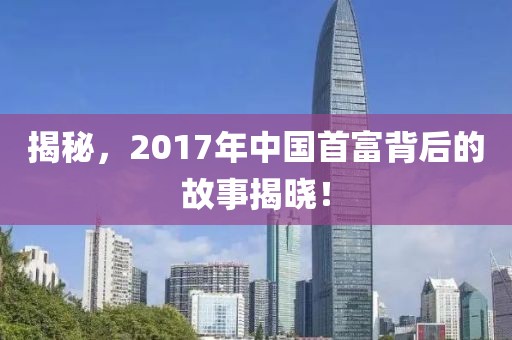 揭秘，2017年中国首富背后的故事揭晓！
