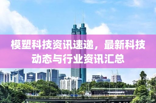 模塑科技资讯速递，最新科技动态与行业资讯汇总