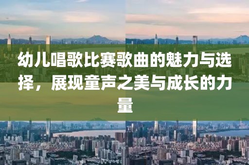 幼儿唱歌比赛歌曲的魅力与选择，展现童声之美与成长的力量