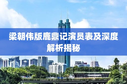 梁朝伟版鹿鼎记演员表及深度解析揭秘