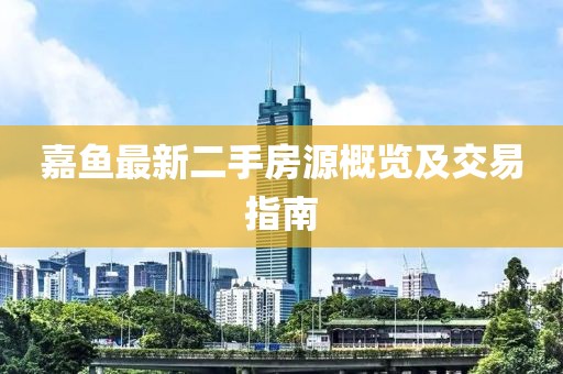 嘉鱼最新二手房源概览及交易指南