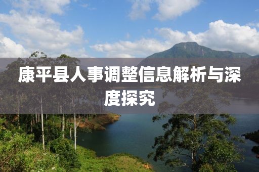 康平县人事调整信息解析与深度探究