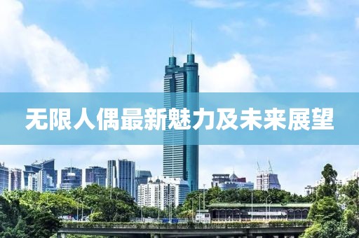 无限人偶最新魅力及未来展望