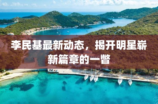 李民基最新动态，揭开明星崭新篇章的一瞥