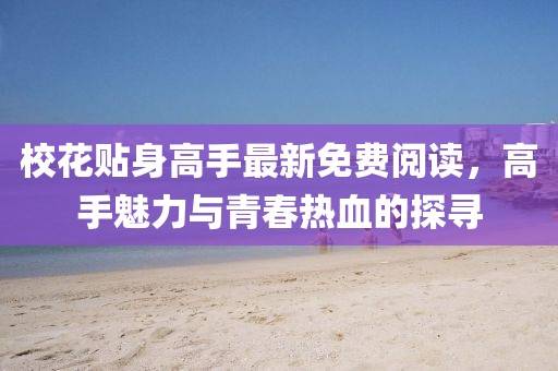 校花贴身高手最新免费阅读，高手魅力与青春热血的探寻