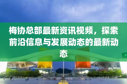梅协总部最新资讯视频，探索前沿信息与发展动态的最新动态