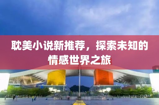 耽美小说新推荐，探索未知的情感世界之旅