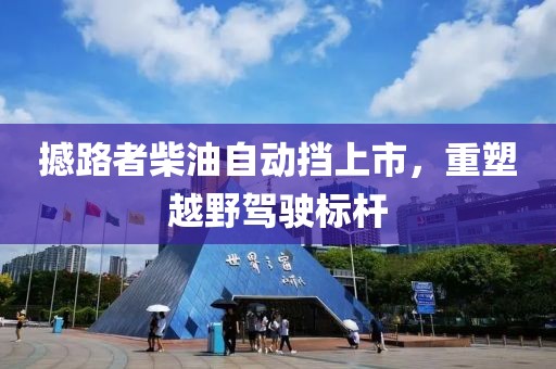 撼路者柴油自动挡上市，重塑越野驾驶标杆