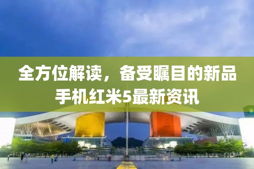 全方位解读，备受瞩目的新品手机红米5最新资讯