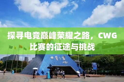 探寻电竞巅峰荣耀之路，CWG比赛的征途与挑战