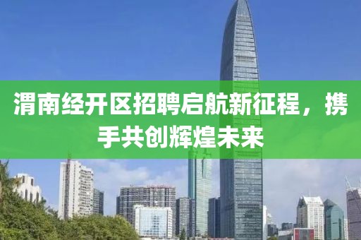 渭南经开区招聘启航新征程，携手共创辉煌未来