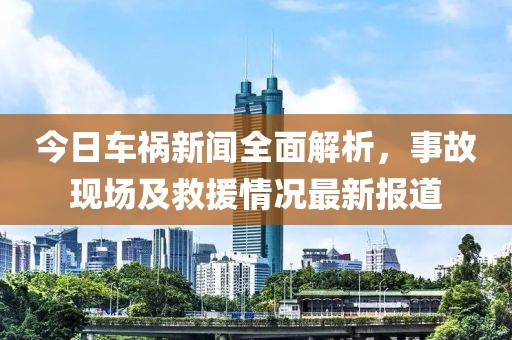今日车祸新闻全面解析，事故现场及救援情况最新报道