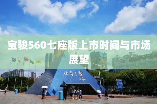 宝骏560七座版上市时间与市场展望
