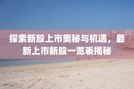 探索新股上市奥秘与机遇，最新上市新股一览表揭秘