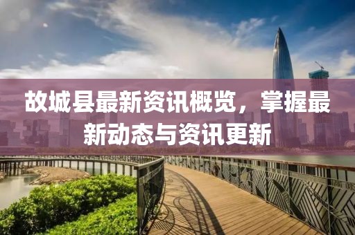 故城县最新资讯概览，掌握最新动态与资讯更新