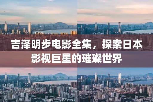 吉泽明步电影全集，探索日本影视巨星的璀璨世界