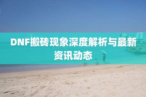 DNF搬砖现象深度解析与最新资讯动态