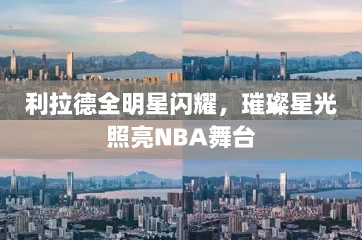 利拉德全明星闪耀，璀璨星光照亮NBA舞台