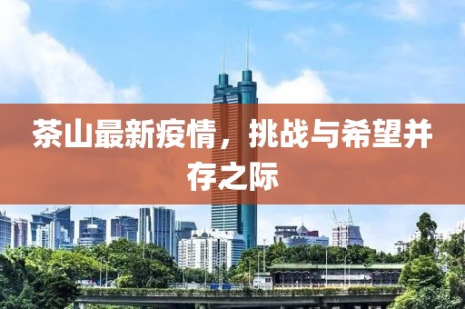 茶山最新疫情，挑战与希望并存之际