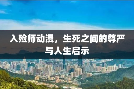 入殓师动漫，生死之间的尊严与人生启示