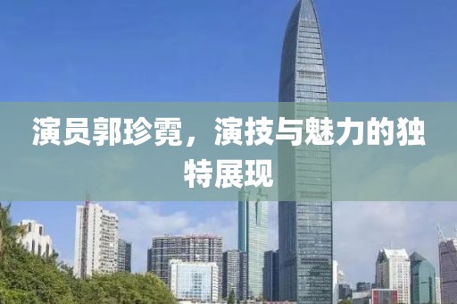演员郭珍霓，演技与魅力的独特展现