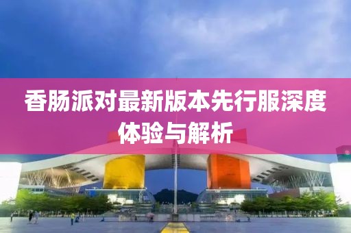 香肠派对最新版本先行服深度体验与解析