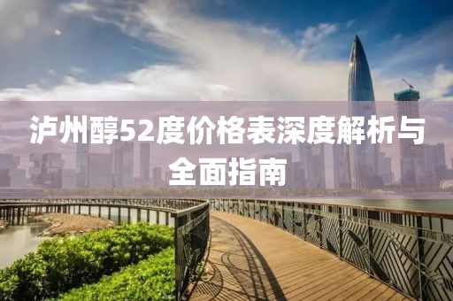 泸州醇52度价格表深度解析与全面指南