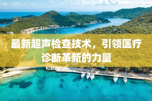 最新超声检查技术，引领医疗诊断革新的力量