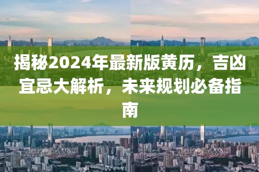 揭秘2024年最新版黄历，吉凶宜忌大解析，未来规划必备指南