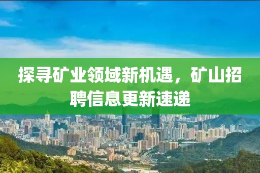 探寻矿业领域新机遇，矿山招聘信息更新速递