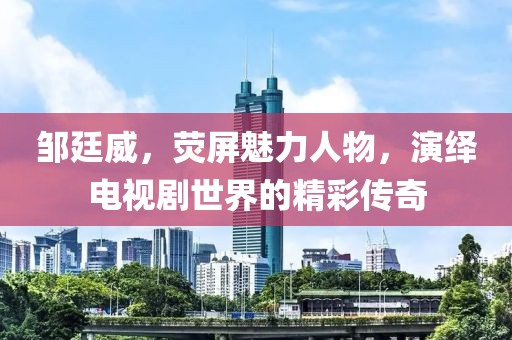 邹廷威，荧屏魅力人物，演绎电视剧世界的精彩传奇