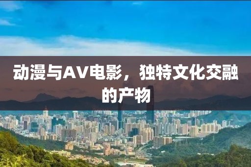 动漫与AV电影，独特文化交融的产物