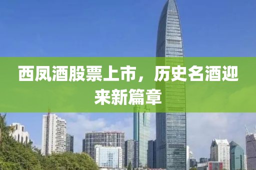 西凤酒股票上市，历史名酒迎来新篇章
