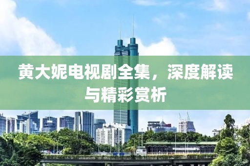黄大妮电视剧全集，深度解读与精彩赏析