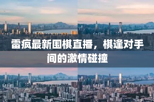 雷疯最新围棋直播，棋逢对手间的激情碰撞
