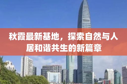 秋霞最新基地，探索自然与人居和谐共生的新篇章