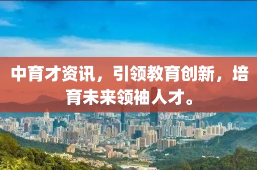 中育才资讯，引领教育创新，培育未来领袖人才。