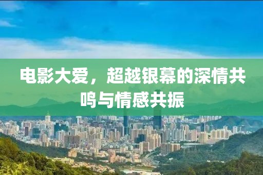电影大爱，超越银幕的深情共鸣与情感共振