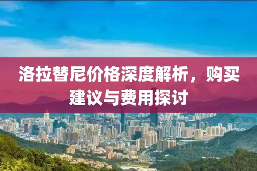 洛拉替尼价格深度解析，购买建议与费用探讨